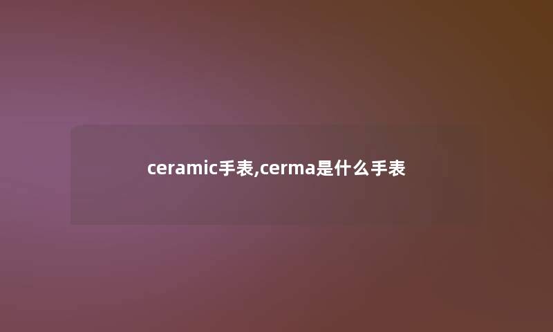 ceramic手表,cerma是什么手表 ceramic手表,cerma是什么手表