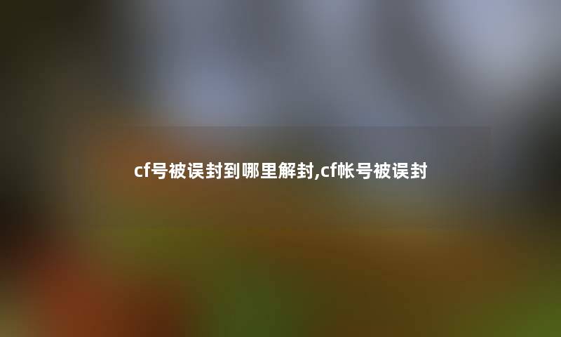cf号被误封到哪里解封,cf帐号被误封 cf号被误封到哪里解封,cf帐号被误封