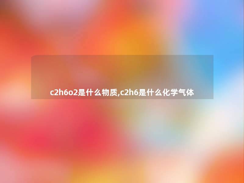 c2h6o2是什么物质,c2h6是什么化学气体 c2h6o2是什么物质,c2h6是什么化学气体