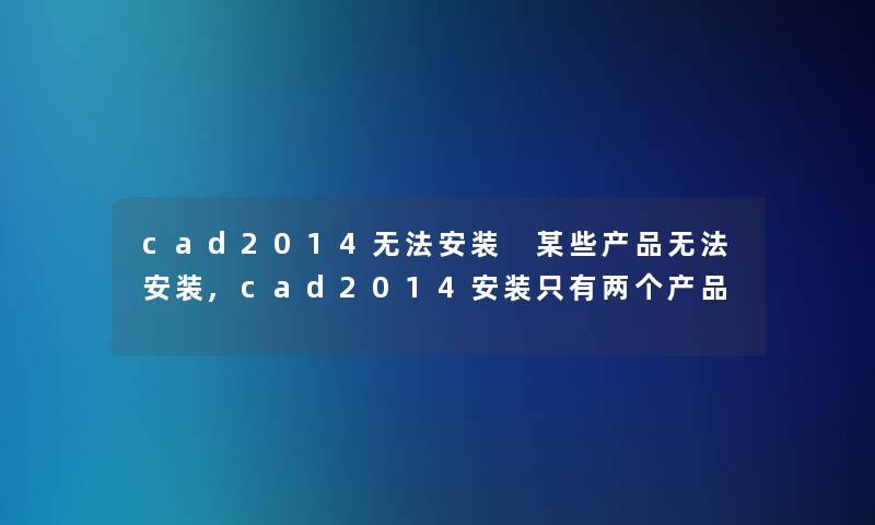 cad2014无法安装 某些无法安装,cad2014安装只有两个 cad2014无法安装 某些无法安装,cad2014安装只有两个