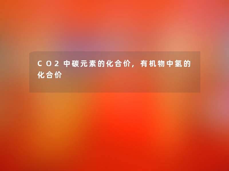 CO2中碳元素的化合价,有机物中氢的化合价 CO2中碳元素的化合价,有机物中氢的化合价