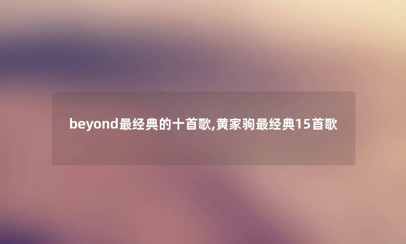 beyond经典的十首歌,黄家驹经典15首歌 beyond经典的十首歌,黄家驹经典15首歌