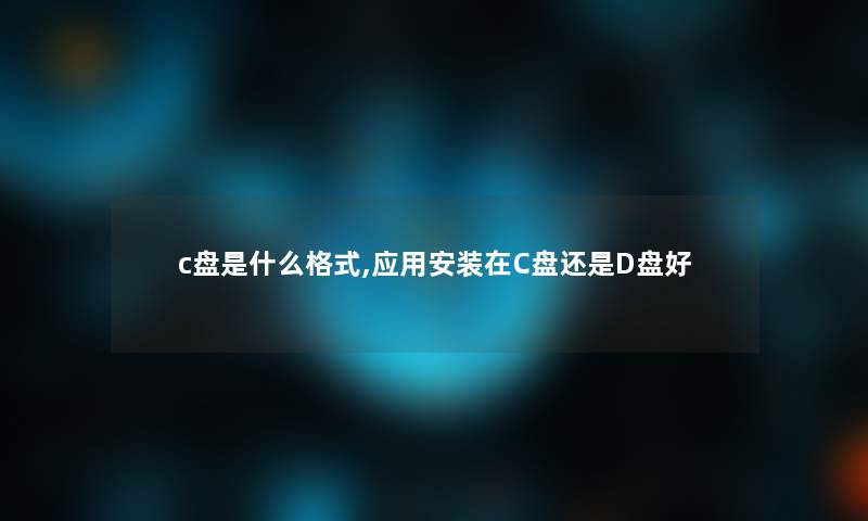 c盘是什么格式,应用安装在C盘还是D盘好 c盘是什么格式,应用安装在C盘还是D盘好