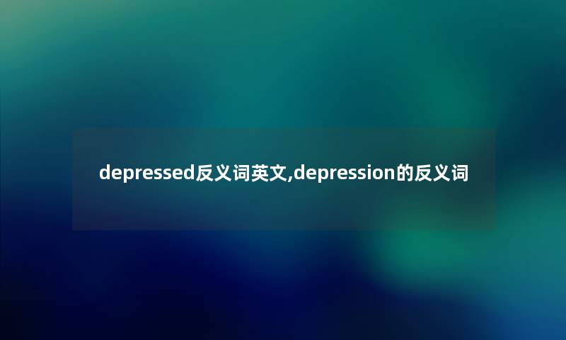 depressed反义词英文,depression的反义词 depressed反义词英文,depression的反义词