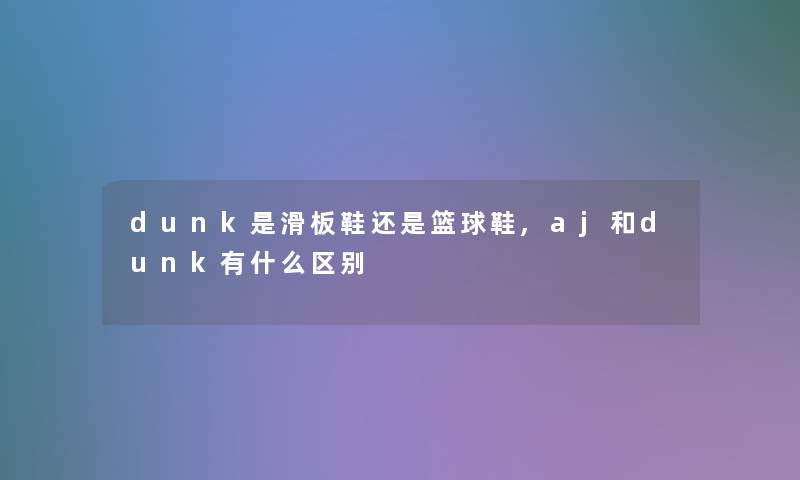 dunk是滑板鞋还是篮球鞋,aj和dunk有什么区别 dunk是滑板鞋还是篮球鞋,aj和dunk有什么区别