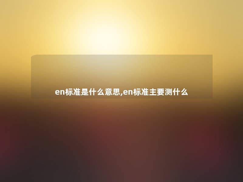 en标准是什么意思,en标准主要测什么 en标准是什么意思,en标准主要测什么