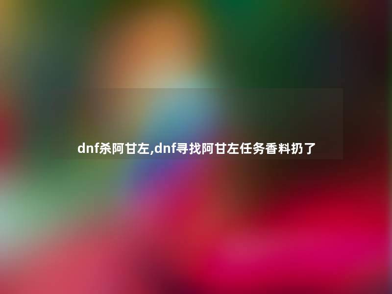 dnf杀阿甘左,dnf寻找阿甘左任务香料扔了 dnf杀阿甘左,dnf寻找阿甘左任务香料扔了