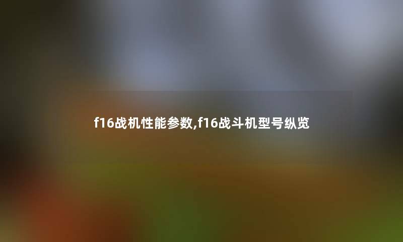 f16战机性能参数,f16战斗机型号纵览 f16战机性能参数,f16战斗机型号纵览