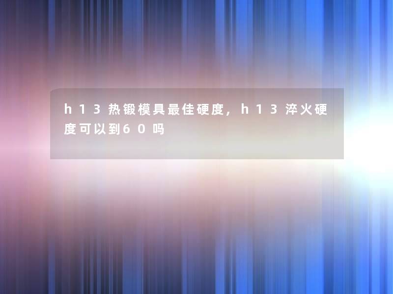 h13热锻模具理想硬度,h13淬火硬度可以到60吗 h13热锻模具理想硬度,h13淬火硬度可以到60吗