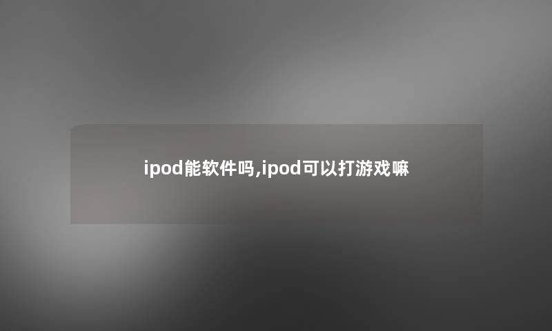 ipod能软件吗,ipod可以打游戏嘛 ipod能软件吗,ipod可以打游戏嘛