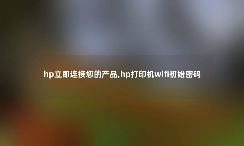 hp立即连接你的,hp打印机wifi初始密码 hp立即连接你的,hp打印机wifi初始密码