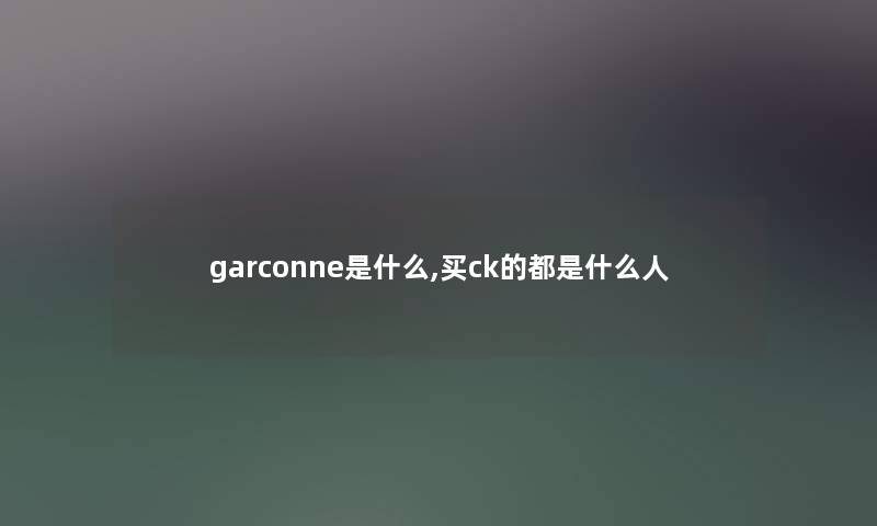 garconne是什么,买ck的都是什么人 garconne是什么,买ck的都是什么人