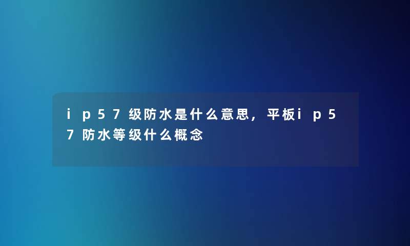ip57级防水是什么意思,平板ip57防水等级什么概念 ip57级防水是什么意思,平板ip57防水等级什么概念