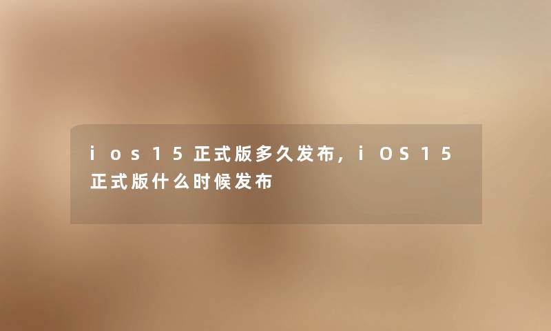 ios15正式版多久发布,iOS15正式版什么时候发布 ios15正式版多久发布,iOS15正式版什么时候发布