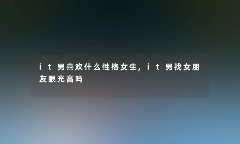 it男喜欢什么性格女生,it男找女朋友眼光高吗 it男喜欢什么性格女生,it男找女朋友眼光高吗