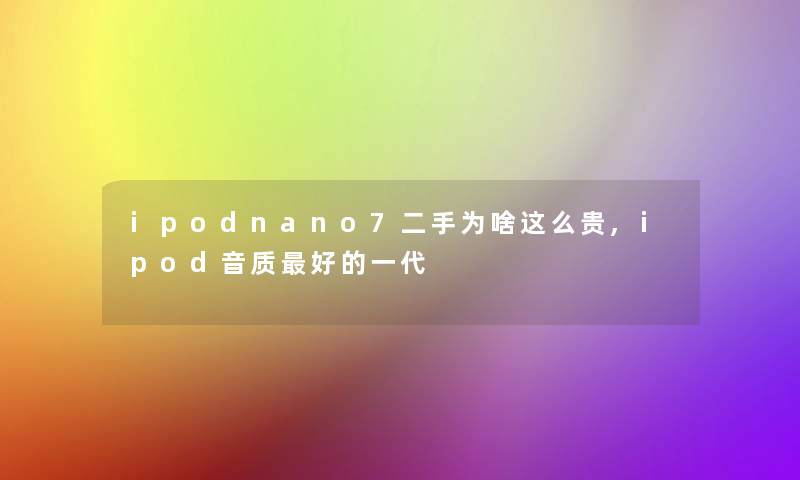 ipodnano7二手为啥这么贵,ipod音质好的一代 ipodnano7二手为啥这么贵,ipod音质好的一代