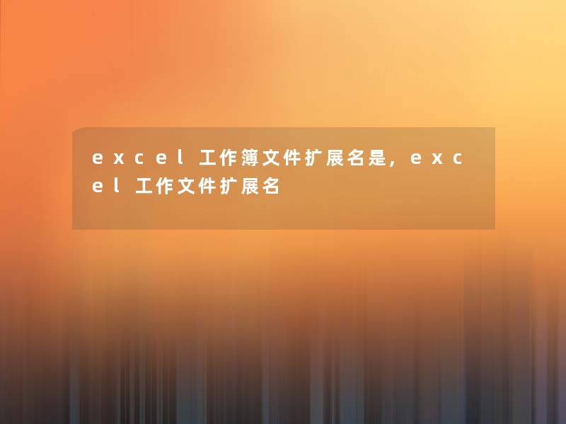 excel工作簿文件扩展名是,excel工作文件扩展名 excel工作簿文件扩展名是,excel工作文件扩展名