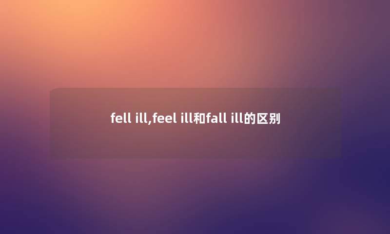 fell ill,feel ill和fall ill的区别 fell ill,feel ill和fall ill的区别