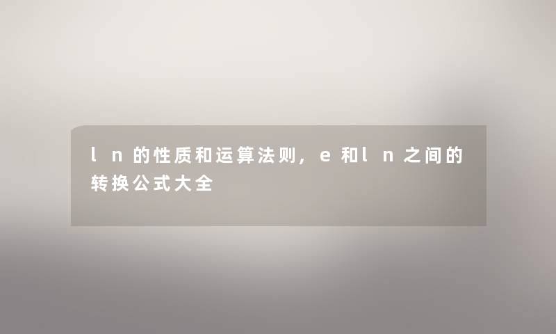 ln的性质和运算法则,e和ln之间的转换公式大全 ln的性质和运算法则,e和ln之间的转换公式大全