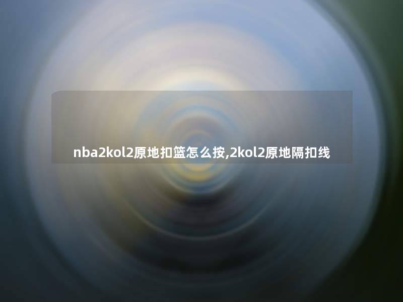 nba2kol2原地扣篮怎么按,2kol2原地隔扣线 nba2kol2原地扣篮怎么按,2kol2原地隔扣线