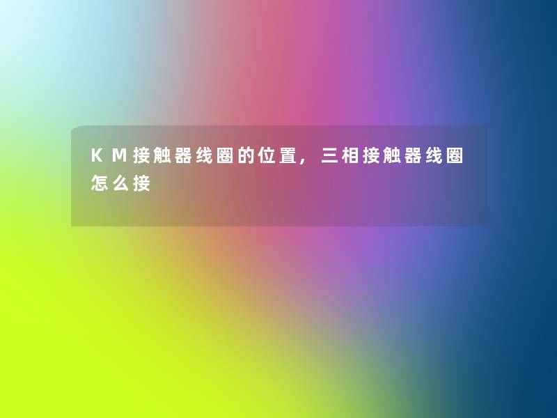 KM接触器线圈的位置,三相接触器线圈怎么接 KM接触器线圈的位置,三相接触器线圈怎么接