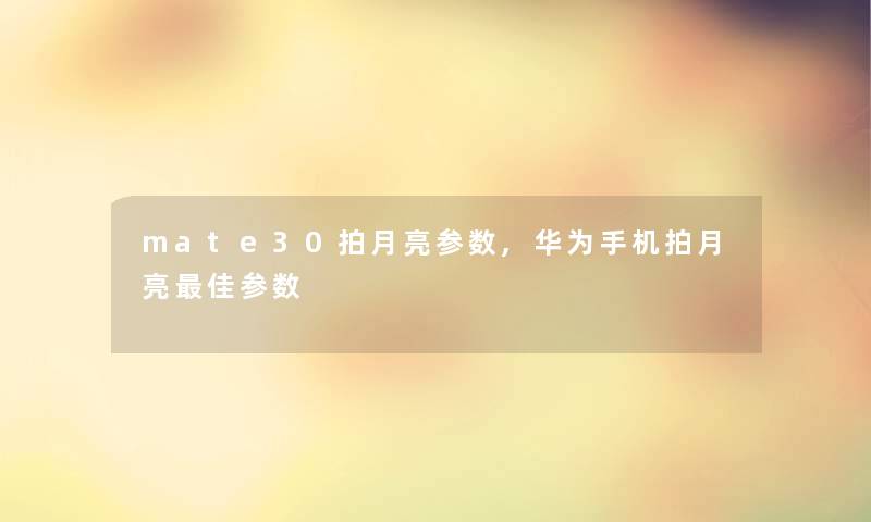 mate30拍月亮参数,华为手机拍月亮理想参数 mate30拍月亮参数,华为手机拍月亮理想参数