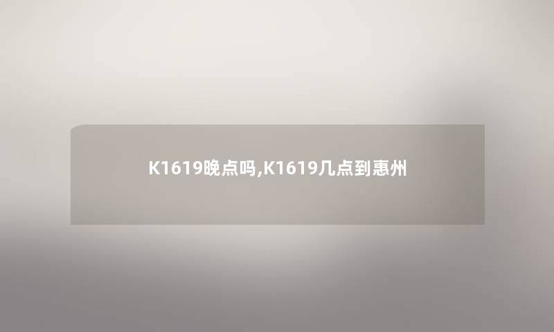 K1619晚点吗,K1619几点到惠州 K1619晚点吗,K1619几点到惠州
