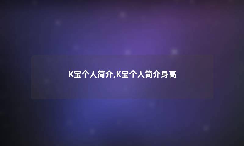 K宝个人简介,K宝个人简介身高 K宝个人简介,K宝个人简介身高