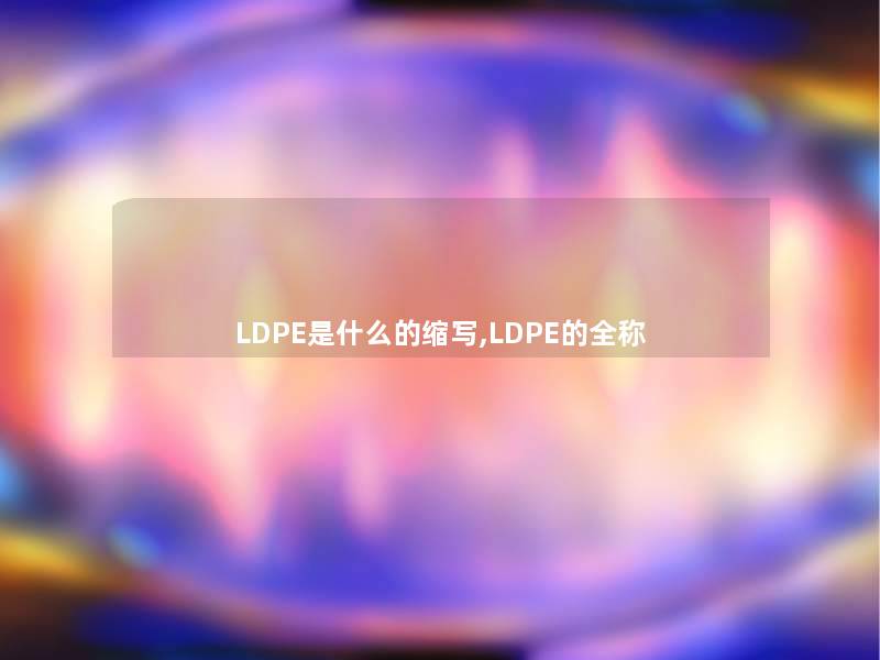 LDPE是什么的缩写,LDPE的全称 LDPE是什么的缩写,LDPE的全称