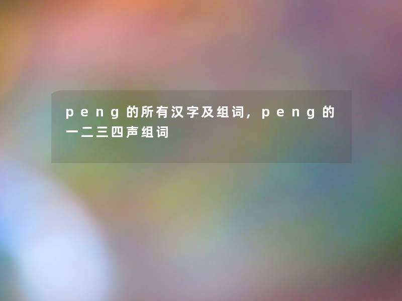 peng的所有汉字及组词,peng的一二三四声组词 peng的所有汉字及组词,peng的一二三四声组词