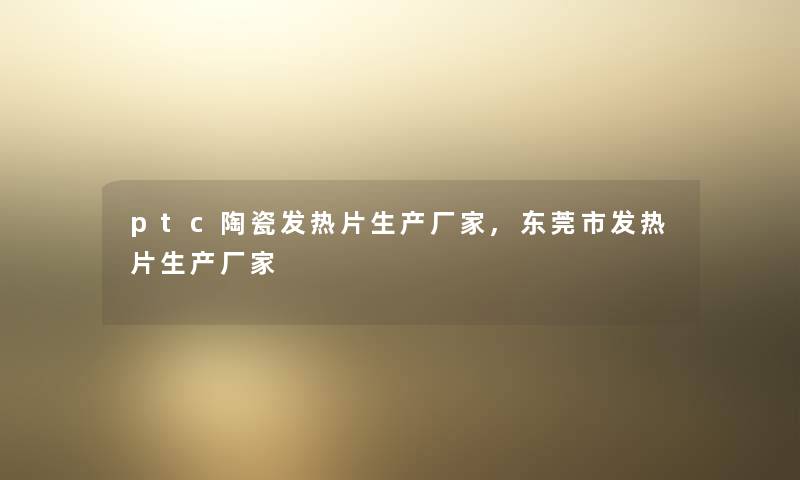 ptc陶瓷发热片生产厂家,东莞市发热片生产厂家 ptc陶瓷发热片生产厂家,东莞市发热片生产厂家