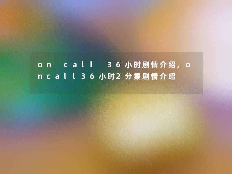 on call 36小时剧情介绍,oncall36小时2分集剧情介绍 on call 36小时剧情介绍,oncall36小时2分集剧情介绍