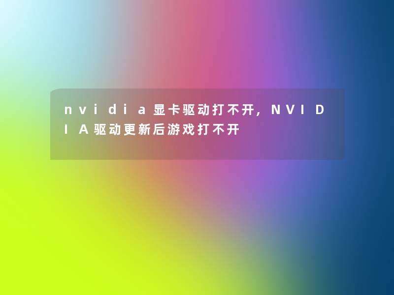 nvidia显卡驱动打不开,NVIDIA驱动更新后游戏打不开 nvidia显卡驱动打不开,NVIDIA驱动更新后游戏打不开