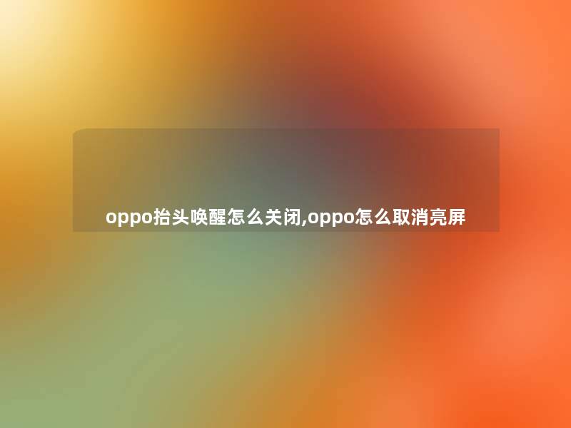 oppo抬头唤醒怎么关闭,oppo怎么取消亮屏 oppo抬头唤醒怎么关闭,oppo怎么取消亮屏