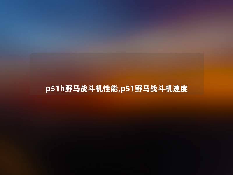 p51h野马战斗机性能,p51野马战斗机速度 p51h野马战斗机性能,p51野马战斗机速度