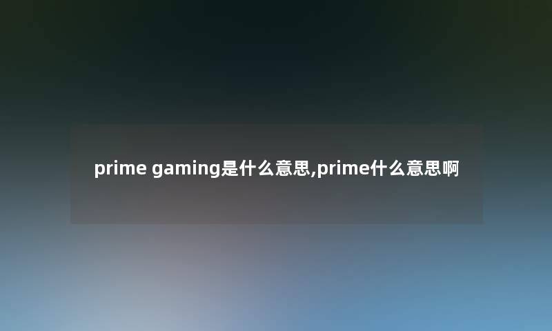 prime gaming是什么意思,prime什么意思啊 prime gaming是什么意思,prime什么意思啊