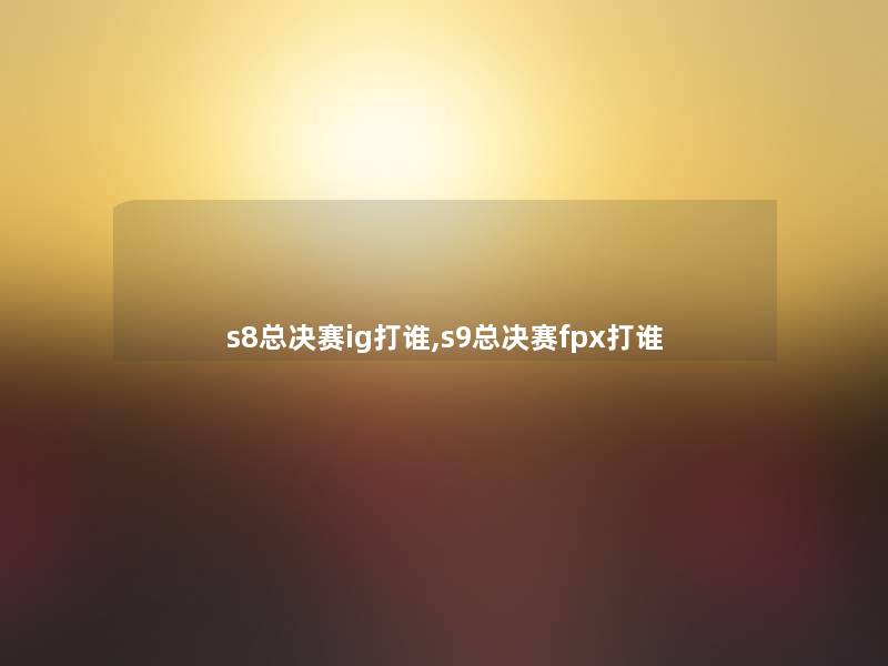 s8总决赛ig打谁,s9总决赛fpx打谁 s8总决赛ig打谁,s9总决赛fpx打谁
