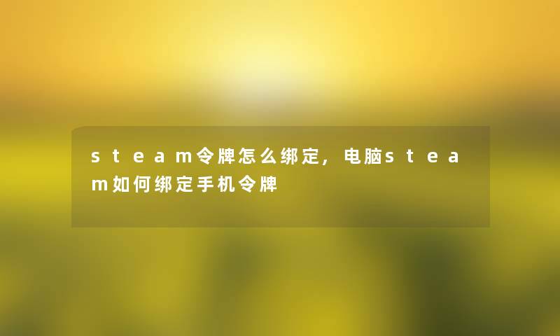 steam令牌怎么绑定,电脑steam如何绑定手机令牌 steam令牌怎么绑定,电脑steam如何绑定手机令牌