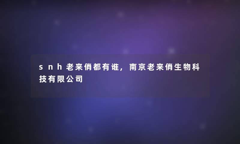snh老来俏都有谁,南京老来俏生物科技有限公司 snh老来俏都有谁,南京老来俏生物科技有限公司