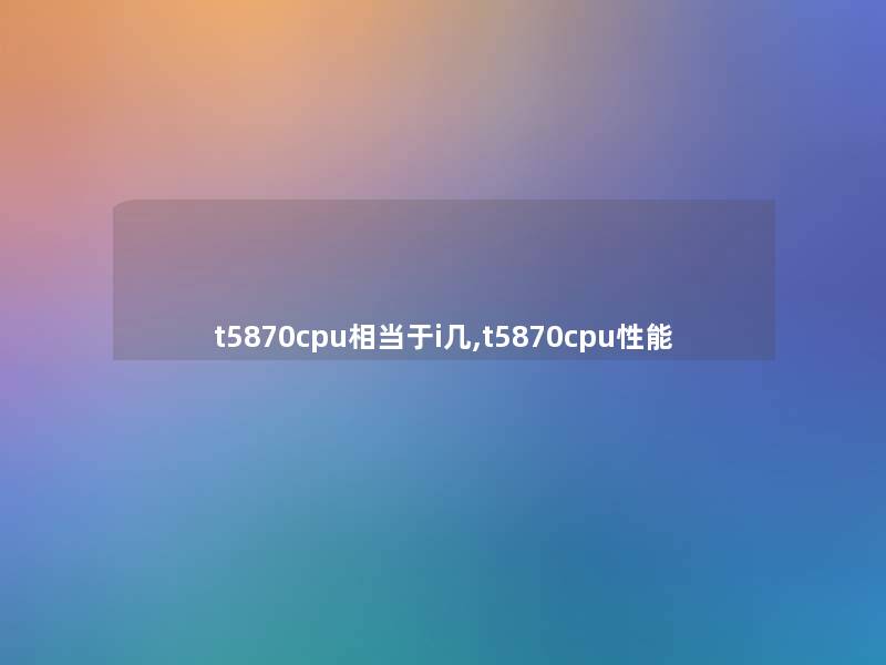 t5870cpu相当于i几,t5870cpu性能 t5870cpu相当于i几,t5870cpu性能