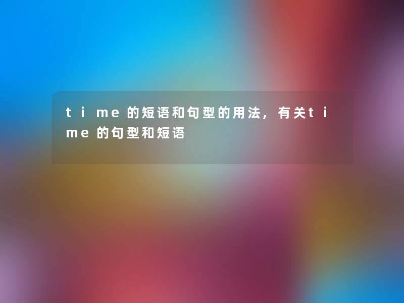 time的短语和句型的用法,有关time的句型和短语 time的短语和句型的用法,有关time的句型和短语