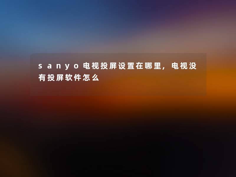 sanyo电视投屏设置在哪里,电视没有投屏软件怎么 sanyo电视投屏设置在哪里,电视没有投屏软件怎么