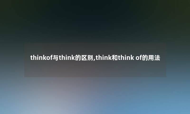 thinkof与think的区别,think和think of的用法 thinkof与think的区别,think和think of的用法