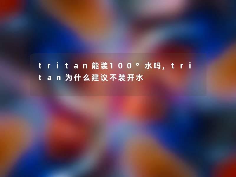 tritan能装100°水吗,tritan为什么建议不装开水 tritan能装100°水吗,tritan为什么建议不装开水