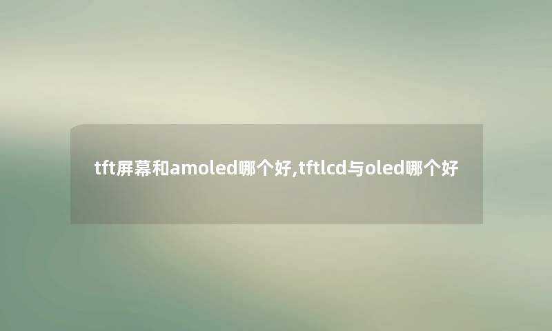 tft屏幕和amoled哪个好,tftlcd与oled哪个好 tft屏幕和amoled哪个好,tftlcd与oled哪个好