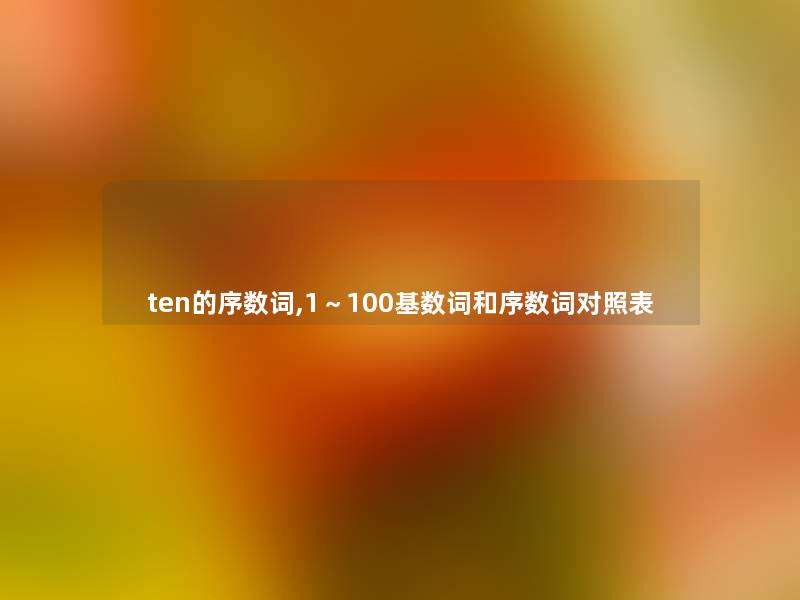 ten的序数词,1~100基数词和序数词对照表 ten的序数词,1~100基数词和序数词对照表