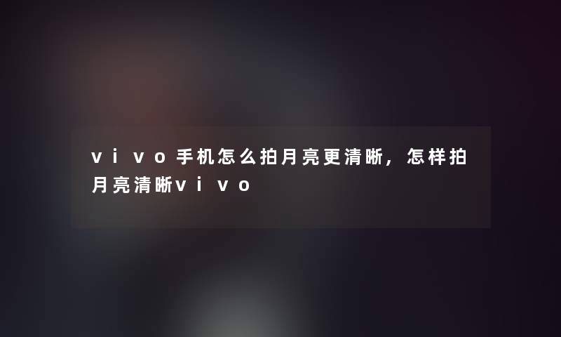vivo手机怎么拍月亮更清晰,怎样拍月亮清晰vivo vivo手机怎么拍月亮更清晰,怎样拍月亮清晰vivo