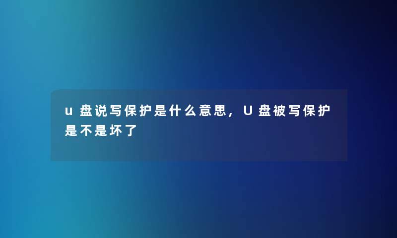 u盘说写保护是什么意思,U盘被写保护是不是坏了 u盘说写保护是什么意思,U盘被写保护是不是坏了