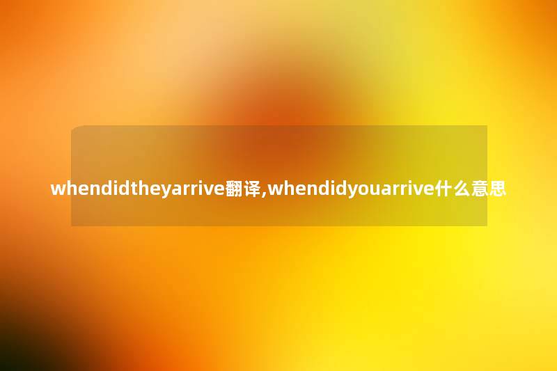 whendidtheyarrive翻译,whendidyouarrive什么意思 whendidtheyarrive翻译,whendidyouarrive什么意思