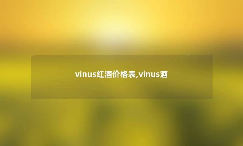 vinus红酒价格表,vinus酒 vinus红酒价格表,vinus酒
